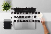365捕鱼游戏下载,游戏背后的真相与风险,365捕鱼游戏下载,背后的真相与风险解析 365捕鱼游戏下载,游戏背后的真相与风险,365捕鱼游戏下载,背后的真相与风险解析