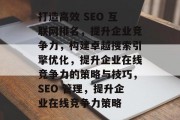 打造高效 SEO 互联网排名,提升企业竞争力,构建卓越搜索引擎优化,提升企业在线竞争力的策略与技巧,SEO 管理,提升企业在线竞争力策略 打造高效 SEO 互联网排名,提升企业竞争力,构建卓越搜索引擎优化,提升企业在线竞争力的策略与技巧,SEO 管理,提升企业在线竞争力策略