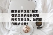 搜索引擎优化: 搜索引擎流量的提升策略,搜索引擎优化,如何提升网站流量? 搜索引擎优化: 搜索引擎流量的提升策略,搜索引擎优化,如何提升网站流量?