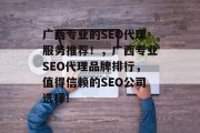 广西专业的SEO代理服务推荐!,广西专业SEO代理品牌排行,值得信赖的SEO公司选择! 广西专业的SEO代理服务推荐!,广西专业SEO代理品牌排行,值得信赖的SEO公司选择!
