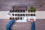 品牌网站搭建，选哪家？专业指南助您打造完美在线形象！
