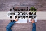 张飞咬人模式通关视频攻略，张飞咬人模式通关，实战攻略带你轻松过关
