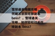 雪球通关地图攻略，如何破冰杀敌吃掉副本 boss？，雪球通关攻略，如何轻松过关吃掉副本 boss？