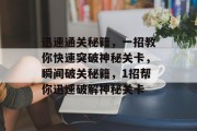 迅速通关秘籍,一招教你快速突破神秘关卡,瞬间破关秘籍,1招帮你迅速破解神秘关卡 迅速通关秘籍,一招教你快速突破神秘关卡,瞬间破关秘籍,1招帮你迅速破解神秘关卡