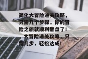 简化大冒险通关攻略,只需几个步骤,你的冒险之旅就顺利翻盘了!,大冒险通关攻略,只需几步,轻松达成! 简化大冒险通关攻略,只需几个步骤,你的冒险之旅就顺利翻盘了!,大冒险通关攻略,只需几步,轻松达成!