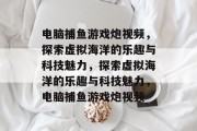 电脑捕鱼游戏炮视频，探索虚拟海洋的乐趣与科技魅力，探索虚拟海洋的乐趣与科技魅力，电脑捕鱼游戏炮视频