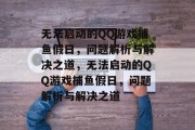 无法启动的QQ游戏捕鱼假日,问题解析与解决之道,无法启动的QQ游戏捕鱼假日,问题解析与解决之道 无法启动的QQ游戏捕鱼假日,问题解析与解决之道,无法启动的QQ游戏捕鱼假日,问题解析与解决之道