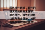 尾巴插件网站,软件的强大功能和安全保护,尾巴插件,强大的软件功能与安全保护,如何选择合适的尾款插件? 尾巴插件网站,软件的强大功能和安全保护,尾巴插件,强大的软件功能与安全保护,如何选择合适的尾款插件?