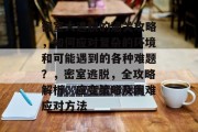 密室大逃脱的通关攻略,如何应对复杂的环境和可能遇到的各种难题?,密室逃脱,全攻略解析、应变策略及困难应对方法 密室大逃脱的通关攻略,如何应对复杂的环境和可能遇到的各种难题?,密室逃脱,全攻略解析、应变策略及困难应对方法