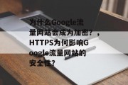 为什么Google流量网站会成为加密?,HTTPS为何影响Google流量网站的安全性? 为什么Google流量网站会成为加密?,HTTPS为何影响Google流量网站的安全性?