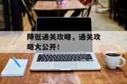 降低通关攻略,通关攻略大公开! 降低通关攻略,通关攻略大公开!