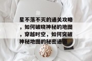 星不落不灭的通关攻略,如何破晓神秘的地图,穿越时空,如何突破神秘地图的秘密通道 星不落不灭的通关攻略,如何破晓神秘的地图,穿越时空,如何突破神秘地图的秘密通道