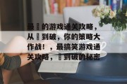 最囧的游戏通关攻略,从囧到破,你的策略大作战!,最搞笑游戏通关攻略,囧到破的秘密