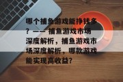 哪个捕鱼游戏能挣钱多？—— 捕鱼游戏市场深度解析，捕鱼游戏市场深度解析，哪款游戏能实现高收益？