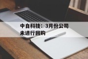 中自科技:3月份公司未进行回购 中自科技:3月份公司未进行回购