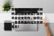高校通关攻略,如何顺利通过期末考试?高校毕业论文写作,如何让一篇高质量的论文脱颖而出?