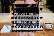 SEO优化,提升网站搜索引擎排名的关键方法,SEO优化,提升网站搜索引擎排名的金钥匙,SEO优化,提升网站搜索引擎排名的关键步骤与金钥匙 SEO优化,提升网站搜索引擎排名的关键方法,SEO优化,提升网站搜索引擎排名的金钥匙,SEO优化,提升网站搜索引擎排名的关键步骤与金钥匙