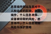 恶意插件网站及其对个人和企业的影响,恶意插件,个人信息泄露、设备被窃取的风险,恶意插件,个人信息泄露风险与保护策略 恶意插件网站及其对个人和企业的影响,恶意插件,个人信息泄露、设备被窃取的风险,恶意插件,个人信息泄露风险与保护策略