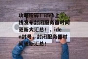 攻略粉碎！iden上线发布封闭服务器时间更新大汇总！，iden封号，封闭服务器时间更新汇总！