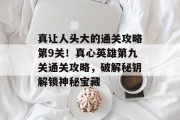 真让人头大的通关攻略第9关！真心英雄第九关通关攻略，破解秘钥解锁神秘宝藏