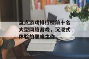 盘点游戏排行榜前十名大型网络游戏,沉浸式体验的巅峰之作 盘点游戏排行榜前十名大型网络游戏,沉浸式体验的巅峰之作