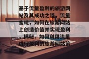 基于流量盈利的旅游网站及其成功之道,流量变现,如何在旅游网站上创造价值并实现盈利,揭秘,如何利用流量进行盈利的旅游网站策略 基于流量盈利的旅游网站及其成功之道,流量变现,如何在旅游网站上创造价值并实现盈利,揭秘,如何利用流量进行盈利的旅游网站策略