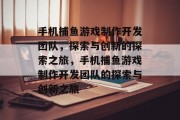 手机捕鱼游戏制作开发团队,探索与创新的探索之旅,手机捕鱼游戏制作开发团队的探索与创新之旅 手机捕鱼游戏制作开发团队,探索与创新的探索之旅,手机捕鱼游戏制作开发团队的探索与创新之旅