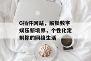 G插件网站,解锁数字娱乐新境界,个性化定制你的网络生活 G插件网站,解锁数字娱乐新境界,个性化定制你的网络生活