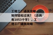 工地工厂通关攻略——如何轻松过关？（总共有1053个字），工地工厂通关攻略