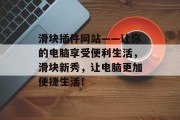 滑块插件网站——让你的电脑享受便利生活,滑块新秀,让电脑更加便捷生活! 滑块插件网站——让你的电脑享受便利生活,滑块新秀,让电脑更加便捷生活!