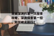 突破深渊的第一次探索攻略,深渊探索第一招,如何破冰前行?