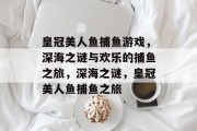 皇冠美人鱼捕鱼游戏,深海之谜与欢乐的捕鱼之旅,深海之谜,皇冠美人鱼捕鱼之旅 皇冠美人鱼捕鱼游戏,深海之谜与欢乐的捕鱼之旅,深海之谜,皇冠美人鱼捕鱼之旅