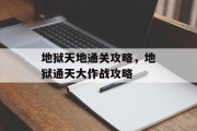 地狱天地通关攻略,地狱通天大作战攻略 地狱天地通关攻略,地狱通天大作战攻略