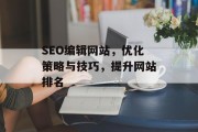 SEO编辑网站,优化策略与技巧,提升网站排名 SEO编辑网站,优化策略与技巧,提升网站排名