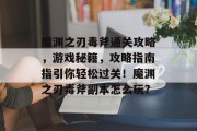魔渊之刃毒斧通关攻略,游戏秘籍,攻略指南指引你轻松过关!魔渊之刃毒斧副本怎么玩? 魔渊之刃毒斧通关攻略,游戏秘籍,攻略指南指引你轻松过关!魔渊之刃毒斧副本怎么玩?