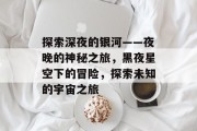 探索深夜的银河——夜晚的神秘之旅,黑夜星空下的冒险,探索未知的宇宙之旅 探索深夜的银河——夜晚的神秘之旅,黑夜星空下的冒险,探索未知的宇宙之旅