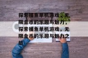 探索捕鱼单机游戏,无限金币的乐趣与魅力,探索捕鱼单机游戏,无限金币的乐趣与魅力之旅 探索捕鱼单机游戏,无限金币的乐趣与魅力,探索捕鱼单机游戏,无限金币的乐趣与魅力之旅