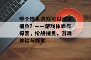 哪个捕鱼游戏可以用枪捕鱼?——游戏体验与探索,枪战捕鱼,游戏体验与探索 哪个捕鱼游戏可以用枪捕鱼?——游戏体验与探索,枪战捕鱼,游戏体验与探索