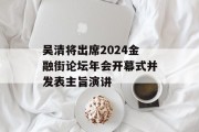 吴清将出席2024金融街论坛年会开幕式并发表主旨演讲 吴清将出席2024金融街论坛年会开幕式并发表主旨演讲