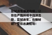 监狱逃生通关攻略,让你在严酷环境中找到出路,监狱逃生,攻略秘籍,带你逃离险境! 监狱逃生通关攻略,让你在严酷环境中找到出路,监狱逃生,攻略秘籍,带你逃离险境!