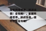 探索网络世界,挑战自我!全攻略!,掌握网络世界,挑战自我,提升技能全攻略! 探索网络世界,挑战自我!全攻略!,掌握网络世界,挑战自我,提升技能全攻略!
