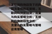 互联网购物趋势下的网站流量和购买策略,互联网购物新趋势,流量与购买策略分析,互联网购物新趋势分析: 流量、购买策略与策略运用策略 互联网购物趋势下的网站流量和购买策略,互联网购物新趋势,流量与购买策略分析,互联网购物新趋势分析: 流量、购买策略与策略运用策略