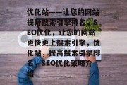 优化站——让您的网站提升搜索引擎排名,SEO优化,让您的网站更快更上搜索引擎,优化站,提高搜索引擎排名,SEO优化策略介绍 优化站——让您的网站提升搜索引擎排名,SEO优化,让您的网站更快更上搜索引擎,优化站,提高搜索引擎排名,SEO优化策略介绍