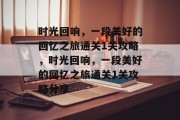 时光回响，一段美好的回忆之旅通关1关攻略，时光回响，一段美好的回忆之旅通关1关攻略分享
