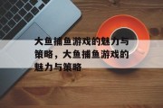 大鱼捕鱼游戏的魅力与策略,大鱼捕鱼游戏的魅力与策略 大鱼捕鱼游戏的魅力与策略,大鱼捕鱼游戏的魅力与策略
