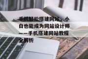 手机轻松搭建网站,小白也能成为网站设计师——手机搭建网站教程全解析 手机轻松搭建网站,小白也能成为网站设计师——手机搭建网站教程全解析