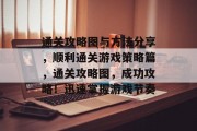 通关攻略图与方法分享,顺利通关游戏策略篇,通关攻略图,成功攻略!迅速掌握游戏节奏