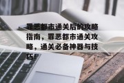 罪恶都市通关后的攻略指南，罪恶都市通关攻略，通关必备神器与技巧！