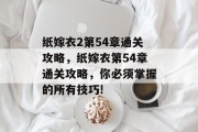 纸嫁衣2第54章通关攻略,纸嫁衣第54章通关攻略,你必须掌握的所有技巧!