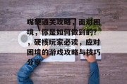 嘴硬通关攻略,面对困境,你是如何做到的?,硬核玩家必读,应对困境的游戏攻略与技巧分享 嘴硬通关攻略,面对困境,你是如何做到的?,硬核玩家必读,应对困境的游戏攻略与技巧分享